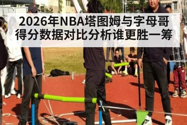 2026年NBA塔图姆与字母哥得分数据对比分析谁更胜一筹