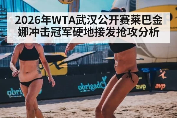 2026年WTA武汉公开赛莱巴金娜冲击冠军硬地接发抢攻分析