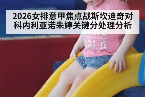 2026女排意甲焦点战斯坎迪奇对科内利亚诺朱婷关键分处理分析