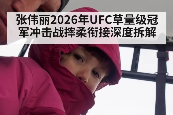 张伟丽2026年UFC草量级冠军冲击战摔柔衔接深度拆解